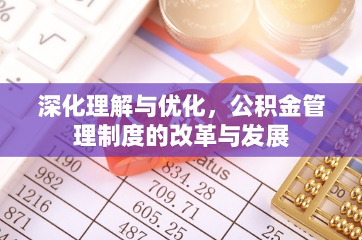 古蔺深化理解与优化，公积金管理制度的改革与发展