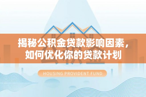 古蔺揭秘公积金贷款影响因素，如何优化你的贷款计划