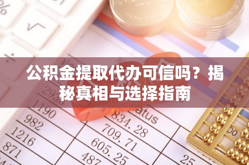 古蔺公积金提取代办可信吗？揭秘真相与选择指南