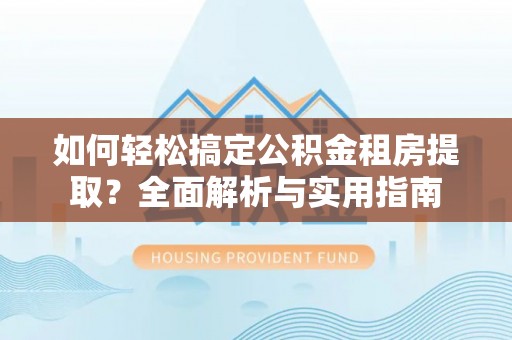 古蔺如何轻松搞定公积金租房提取？全面解析与实用指南