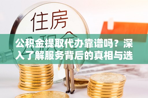 古蔺公积金提取代办靠谱吗？深入了解服务背后的真相与选择指南