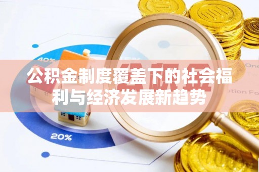古蔺公积金制度覆盖下的社会福利与经济发展新趋势