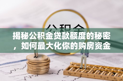 古蔺揭秘公积金贷款额度的秘密，如何最大化你的购房资金