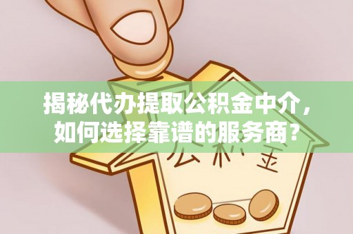 古蔺揭秘代办提取公积金中介，如何选择靠谱的服务商？