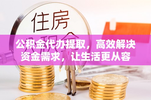 古蔺公积金代办提取，高效解决资金需求，让生活更从容