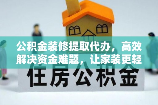 古蔺公积金装修提取代办，高效解决资金难题，让家装更轻松