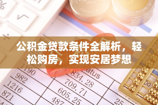 古蔺公积金贷款条件全解析，轻松购房，实现安居梦想