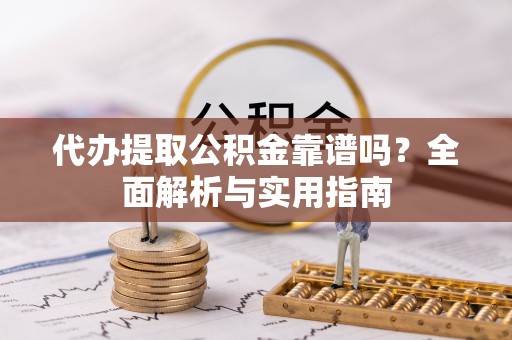 古蔺代办提取公积金靠谱吗？全面解析与实用指南