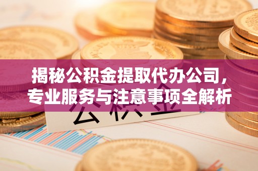 古蔺揭秘公积金提取代办公司，专业服务与注意事项全解析