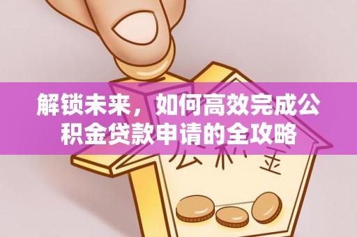 古蔺解锁未来，如何高效完成公积金贷款申请的全攻略
