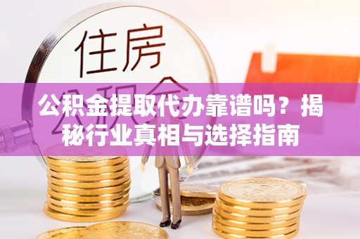 古蔺公积金提取代办靠谱吗？揭秘行业真相与选择指南