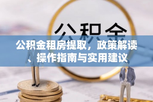 古蔺公积金租房提取，政策解读、操作指南与实用建议