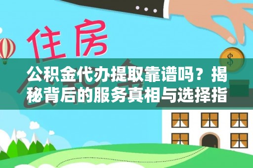 古蔺公积金代办提取靠谱吗？揭秘背后的服务真相与选择指南