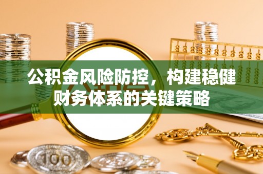 古蔺公积金风险防控，构建稳健财务体系的关键策略