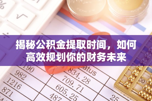 古蔺揭秘公积金提取时间，如何高效规划你的财务未来