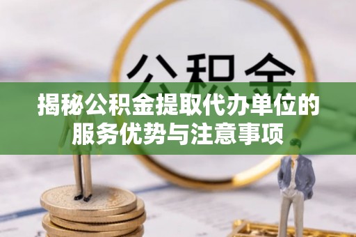 古蔺揭秘公积金提取代办单位的服务优势与注意事项
