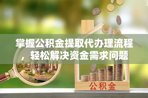 古蔺掌握公积金提取代办理流程，轻松解决资金需求问题