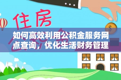 古蔺如何高效利用公积金服务网点查询，优化生活财务管理