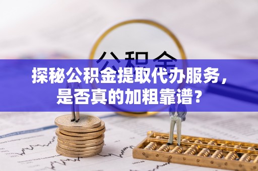 古蔺探秘公积金提取代办服务，是否真的加粗靠谱？