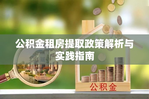 古蔺公积金租房提取政策解析与实践指南
