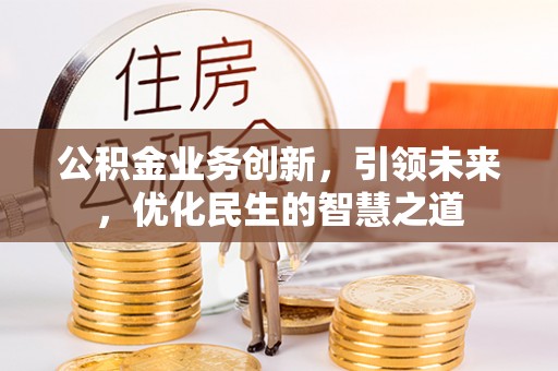 古蔺公积金业务创新，引领未来，优化民生的智慧之道