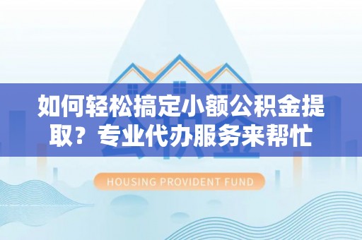古蔺如何轻松搞定小额公积金提取？专业代办服务来帮忙
