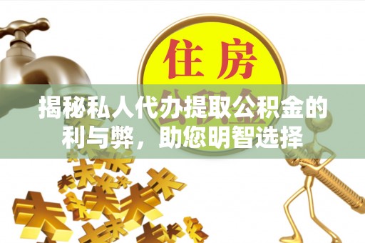 古蔺揭秘私人代办提取公积金的利与弊，助您明智选择