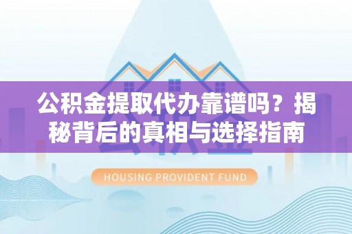 古蔺公积金提取代办靠谱吗？揭秘背后的真相与选择指南