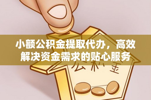 古蔺小额公积金提取代办，高效解决资金需求的贴心服务