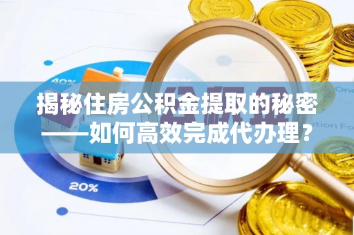 古蔺揭秘住房公积金提取的秘密——如何高效完成代办理？