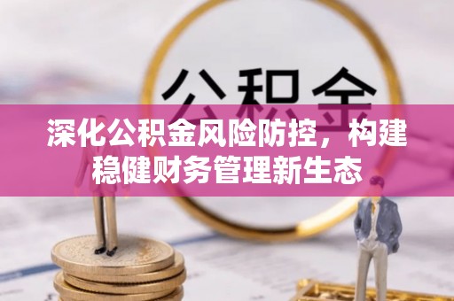 古蔺深化公积金风险防控，构建稳健财务管理新生态