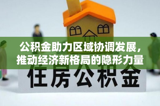 古蔺公积金助力区域协调发展，推动经济新格局的隐形力量