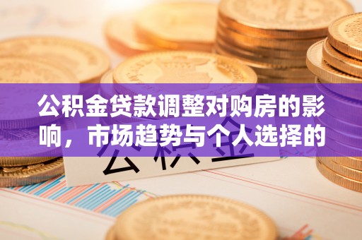 古蔺公积金贷款调整对购房的影响，市场趋势与个人选择的深度解析