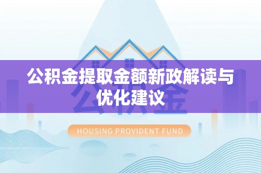 古蔺公积金提取金额新政解读与优化建议