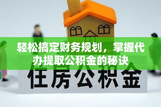 古蔺轻松搞定财务规划，掌握代办提取公积金的秘诀