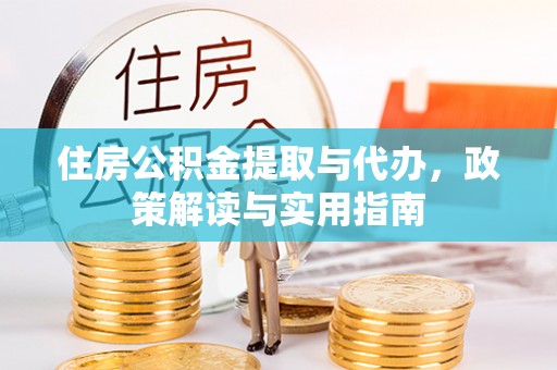 古蔺住房公积金提取与代办，政策解读与实用指南