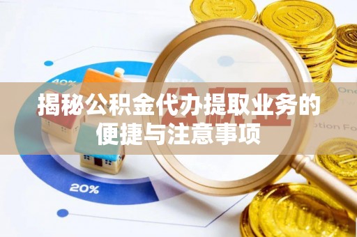 古蔺揭秘公积金代办提取业务的便捷与注意事项