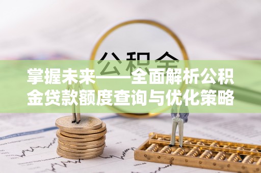 古蔺掌握未来——全面解析公积金贷款额度查询与优化策略