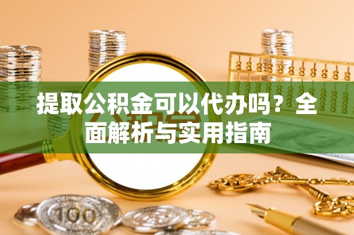 古蔺提取公积金可以代办吗？全面解析与实用指南