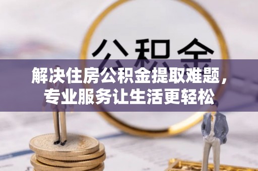 古蔺解决住房公积金提取难题，专业服务让生活更轻松