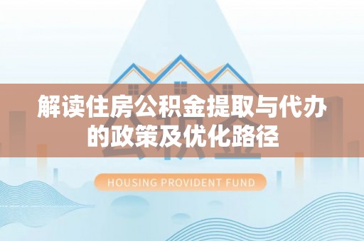 古蔺解读住房公积金提取与代办的政策及优化路径