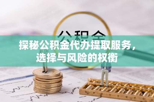 古蔺探秘公积金代办提取服务，选择与风险的权衡