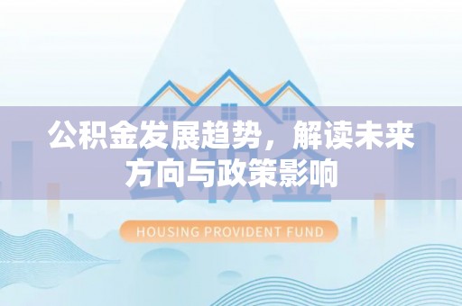 古蔺公积金发展趋势，解读未来方向与政策影响