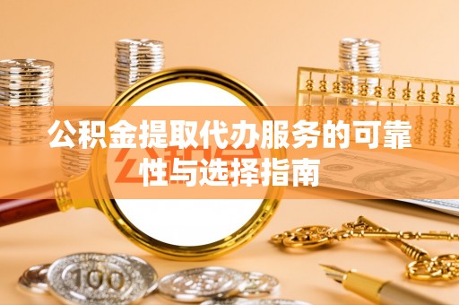 古蔺公积金提取代办服务的可靠性与选择指南