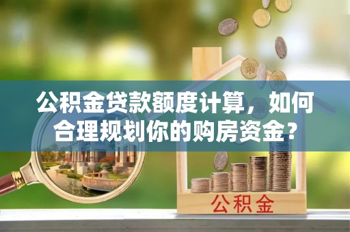 古蔺公积金贷款额度计算，如何合理规划你的购房资金？