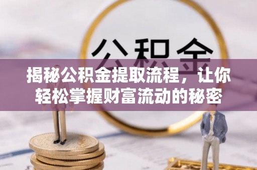 古蔺揭秘公积金提取流程，让你轻松掌握财富流动的秘密