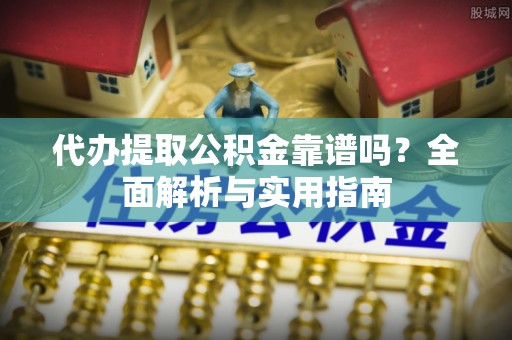 古蔺代办提取公积金靠谱吗？全面解析与实用指南