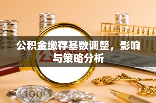 古蔺公积金缴存基数调整，影响与策略分析