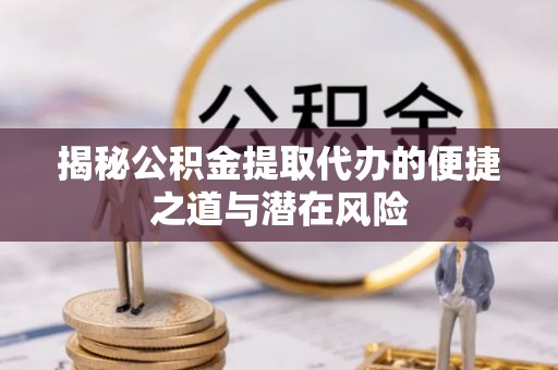 古蔺揭秘公积金提取代办的便捷之道与潜在风险