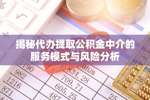 古蔺揭秘代办提取公积金中介的服务模式与风险分析